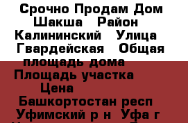 Срочно Продам Дом Шакша › Район ­ Калининский › Улица ­ Гвардейская › Общая площадь дома ­ 68 › Площадь участка ­ 10 › Цена ­ 1 600 000 - Башкортостан респ., Уфимский р-н, Уфа г. Недвижимость » Дома, коттеджи, дачи продажа   . Башкортостан респ.